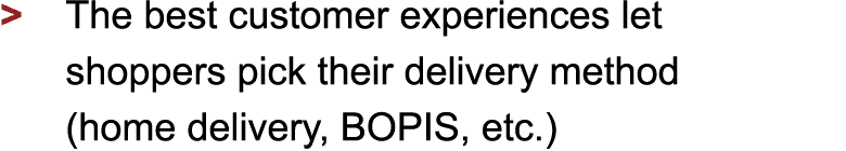 > The best customer experiences let shoppers pick their delivery method (home delivery, BOPIS, etc.)