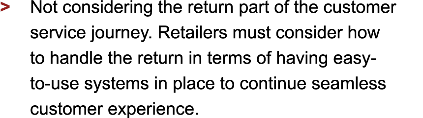 > Not considering the return part of the customer service journey. Retailers must consider how to handle the return...